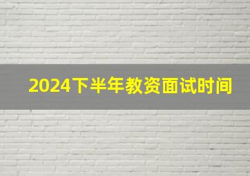 2024下半年教资面试时间