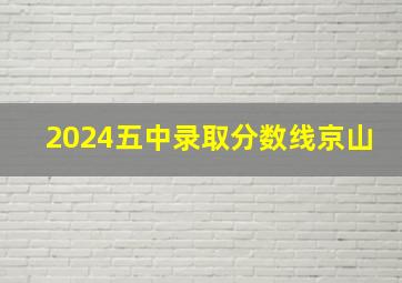 2024五中录取分数线京山