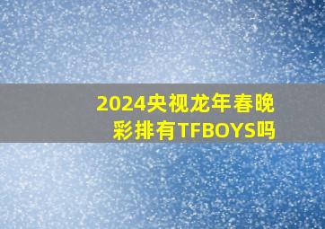 2024央视龙年春晚彩排有TFBOYS吗