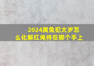 2024属兔犯太岁怎么化解红绳待在哪个手上