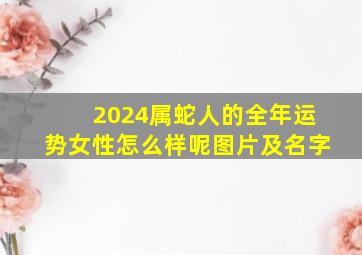 2024属蛇人的全年运势女性怎么样呢图片及名字