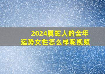 2024属蛇人的全年运势女性怎么样呢视频