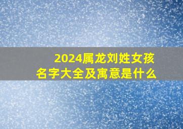 2024属龙刘姓女孩名字大全及寓意是什么