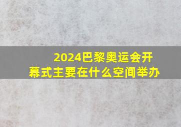 2024巴黎奥运会开幕式主要在什么空间举办