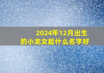 2024年12月出生的小龙女起什么名字好