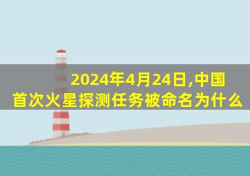 2024年4月24日,中国首次火星探测任务被命名为什么