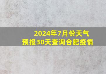 2024年7月份天气预报30天查询合肥疫情