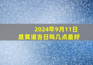 2024年9月11日是黄道吉日吗几点最好