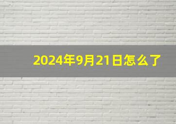 2024年9月21日怎么了