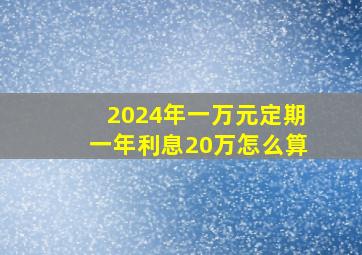 2024年一万元定期一年利息20万怎么算