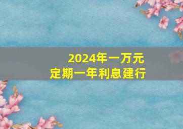 2024年一万元定期一年利息建行