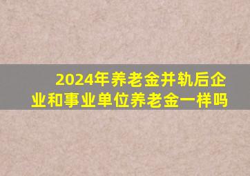 2024年养老金并轨后企业和事业单位养老金一样吗