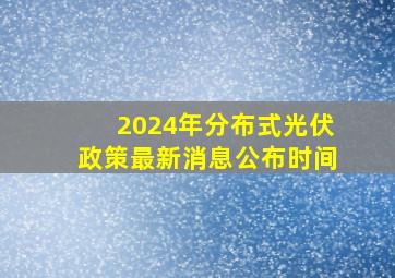 2024年分布式光伏政策最新消息公布时间