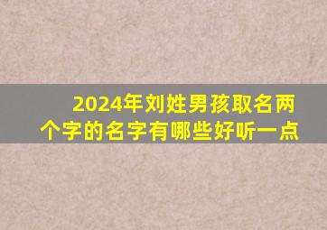 2024年刘姓男孩取名两个字的名字有哪些好听一点