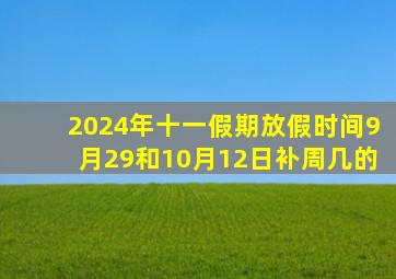 2024年十一假期放假时间9月29和10月12日补周几的