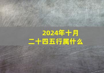 2024年十月二十四五行属什么