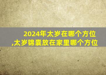 2024年太岁在哪个方位,太岁锦囊放在家里哪个方位