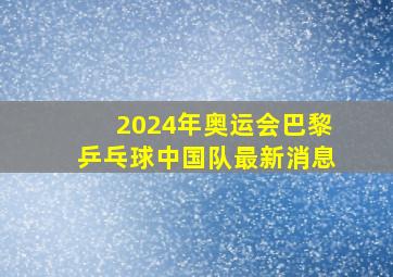 2024年奥运会巴黎乒乓球中国队最新消息