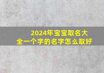 2024年宝宝取名大全一个字的名字怎么取好