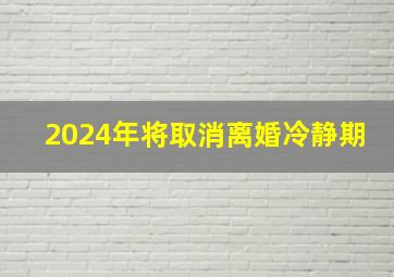 2024年将取消离婚冷静期