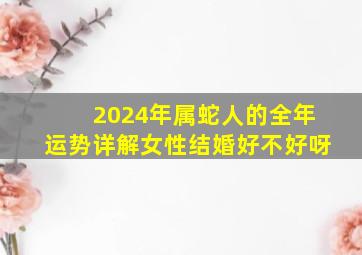 2024年属蛇人的全年运势详解女性结婚好不好呀