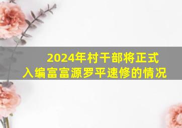 2024年村干部将正式入编富富源罗平速修的情况