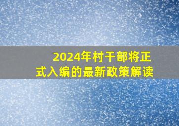 2024年村干部将正式入编的最新政策解读