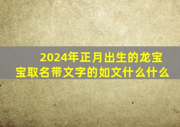 2024年正月出生的龙宝宝取名带文字的如文什么什么