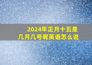 2024年正月十五是几月几号呢英语怎么说