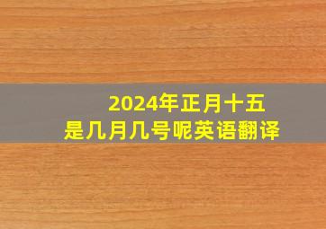 2024年正月十五是几月几号呢英语翻译