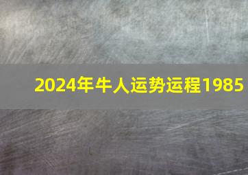 2024年牛人运势运程1985