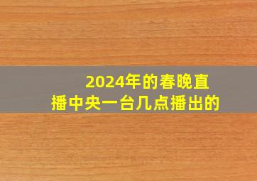 2024年的春晚直播中央一台几点播出的