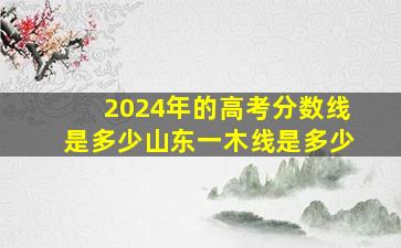 2024年的高考分数线是多少山东一木线是多少