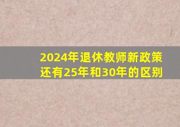 2024年退休教师新政策还有25年和30年的区别