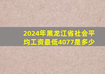 2024年黑龙江省社会平均工资最低4077是多少