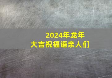 2024年龙年大吉祝福语亲人们