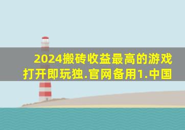 2024搬砖收益最高的游戏打开即玩独.官网备用1.中国