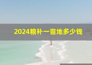 2024粮补一亩地多少钱