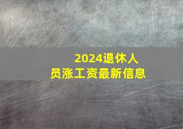 2024退休人员涨工资最新信息