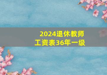 2024退休教师工资表36年一级