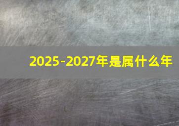 2025-2027年是属什么年