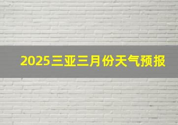 2025三亚三月份天气预报