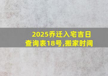 2025乔迁入宅吉日查询表18号,搬家时间