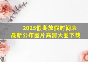 2025假期放假时间表最新公布图片高清大图下载