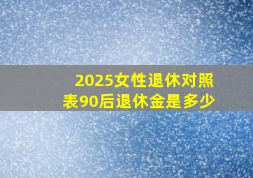 2025女性退休对照表90后退休金是多少