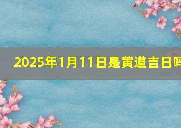 2025年1月11日是黄道吉日吗