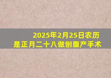 2025年2月25日农历是正月二十八做刨腹产手术