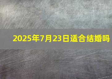 2025年7月23日适合结婚吗