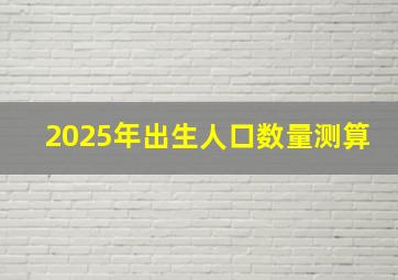 2025年出生人口数量测算