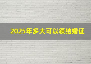 2025年多大可以领结婚证